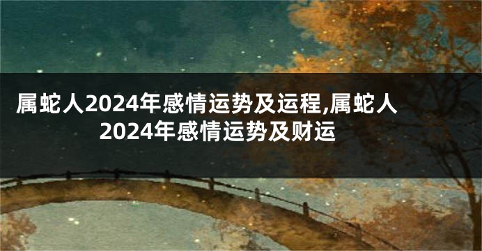 属蛇人2024年感情运势及运程,属蛇人2024年感情运势及财运