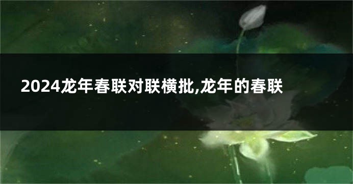 2024龙年春联对联横批,龙年的春联