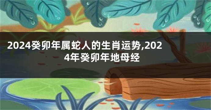 2024癸卯年属蛇人的生肖运势,2024年癸卯年地母经