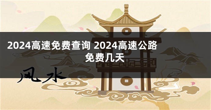 2024高速免费查询 2024高速公路免费几天
