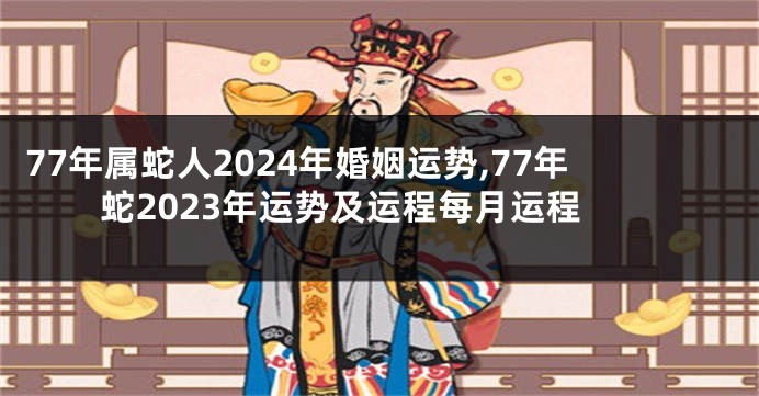 77年属蛇人2024年婚姻运势,77年蛇2023年运势及运程每月运程