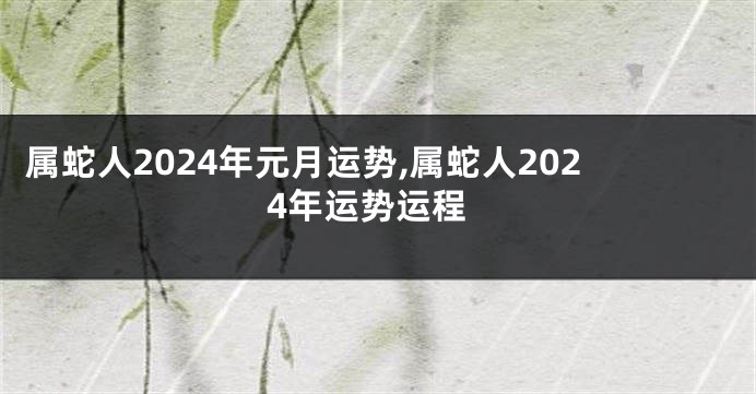 属蛇人2024年元月运势,属蛇人2024年运势运程