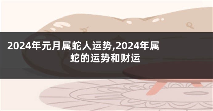 2024年元月属蛇人运势,2024年属蛇的运势和财运