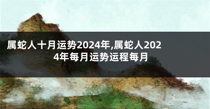 属蛇人十月运势2024年,属蛇人2024年每月运势运程每月