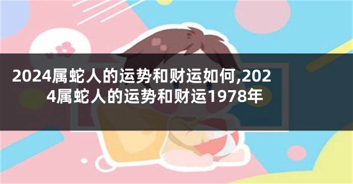 2024属蛇人的运势和财运如何,2024属蛇人的运势和财运1978年
