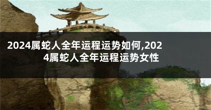 2024属蛇人全年运程运势如何,2024属蛇人全年运程运势女性
