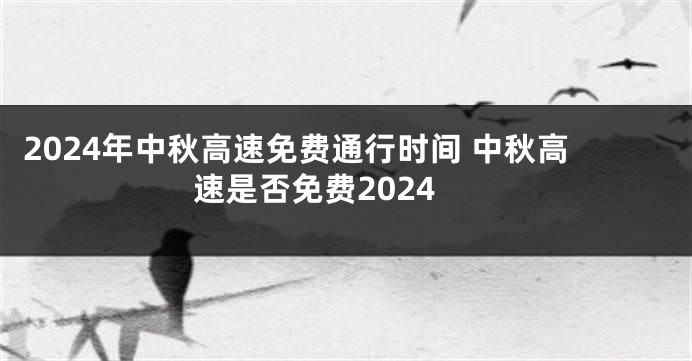 2024年中秋高速免费通行时间 中秋高速是否免费2024