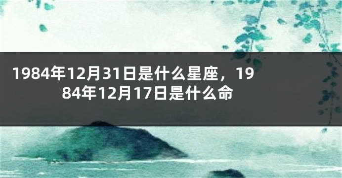 1984年12月31日是什么星座，1984年12月17日是什么命