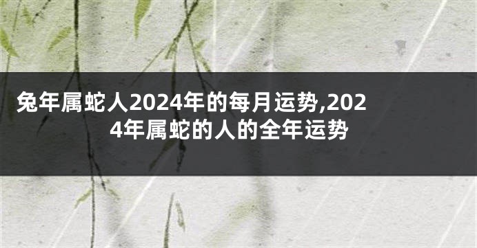 兔年属蛇人2024年的每月运势,2024年属蛇的人的全年运势