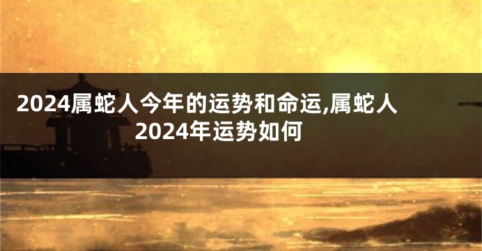 2024属蛇人今年的运势和命运,属蛇人2024年运势如何