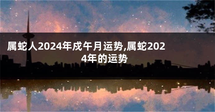 属蛇人2024年戍午月运势,属蛇2024年的运势