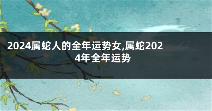 2024属蛇人的全年运势女,属蛇2024年全年运势