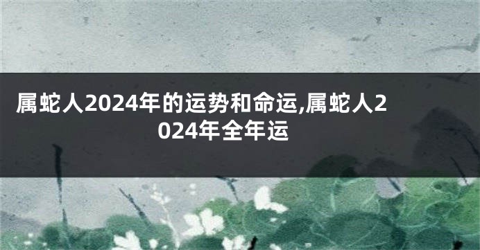 属蛇人2024年的运势和命运,属蛇人2024年全年运