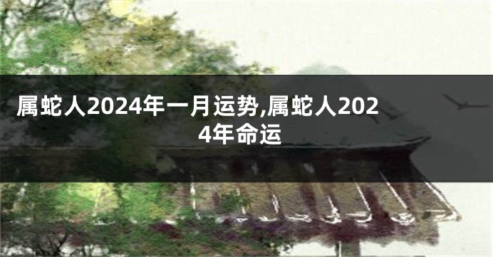 属蛇人2024年一月运势,属蛇人2024年命运