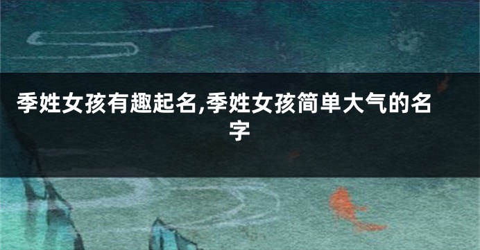 季姓女孩有趣起名,季姓女孩简单大气的名字