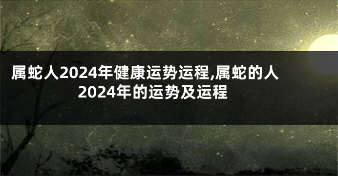 属蛇人2024年健康运势运程,属蛇的人2024年的运势及运程