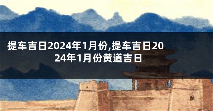 提车吉日2024年1月份,提车吉日2024年1月份黄道吉日