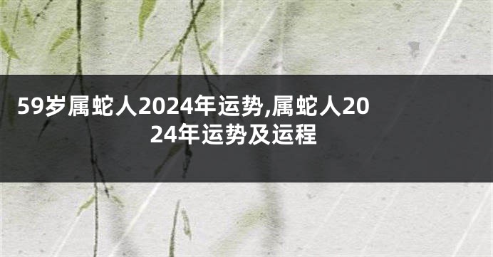 59岁属蛇人2024年运势,属蛇人2024年运势及运程