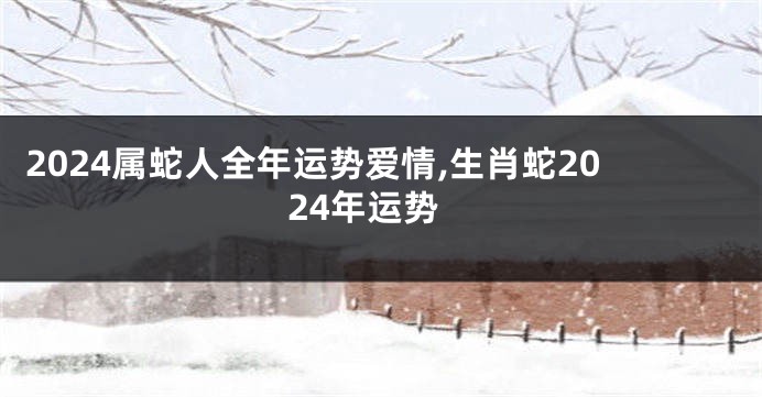2024属蛇人全年运势爱情,生肖蛇2024年运势