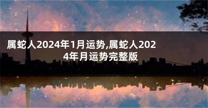 属蛇人2024年1月运势,属蛇人2024年月运势完整版