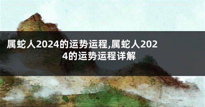 属蛇人2024的运势运程,属蛇人2024的运势运程详解