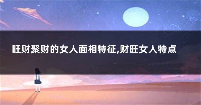 旺财聚财的女人面相特征,财旺女人特点