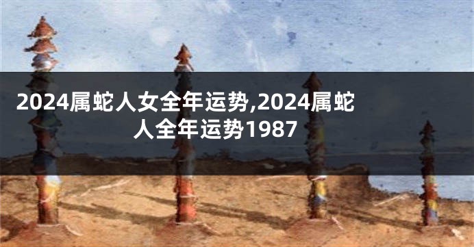 2024属蛇人女全年运势,2024属蛇人全年运势1987