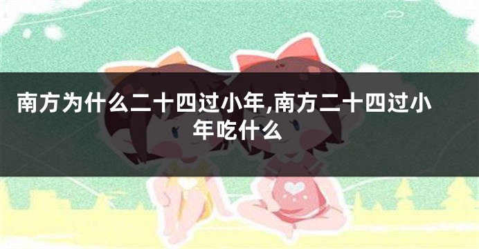 南方为什么二十四过小年,南方二十四过小年吃什么