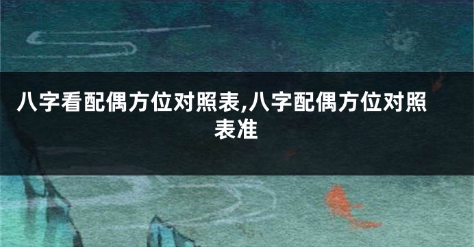 八字看配偶方位对照表,八字配偶方位对照表准