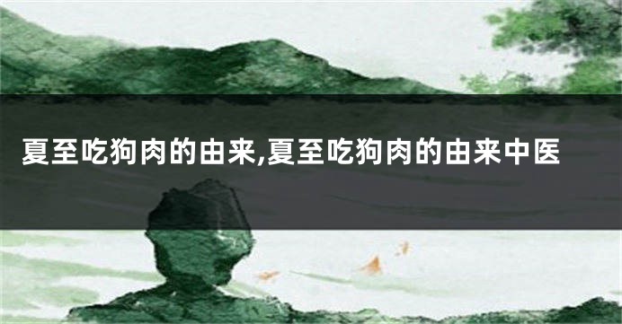 夏至吃狗肉的由来,夏至吃狗肉的由来中医