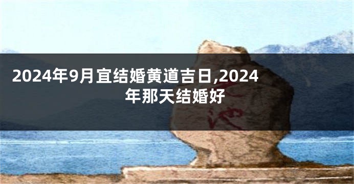 2024年9月宜结婚黄道吉日,2024年那天结婚好