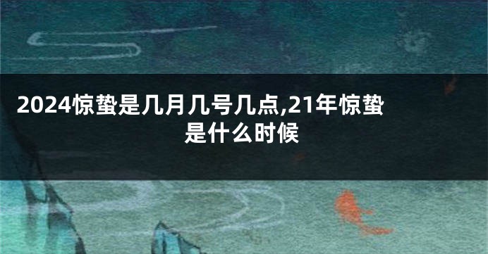 2024惊蛰是几月几号几点,21年惊蛰是什么时候