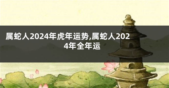 属蛇人2024年虎年运势,属蛇人2024年全年运