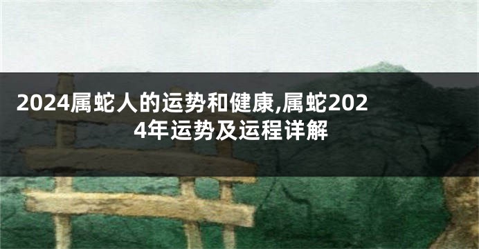 2024属蛇人的运势和健康,属蛇2024年运势及运程详解