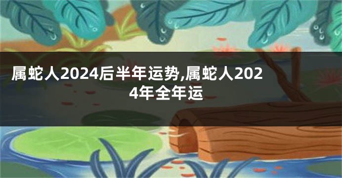 属蛇人2024后半年运势,属蛇人2024年全年运