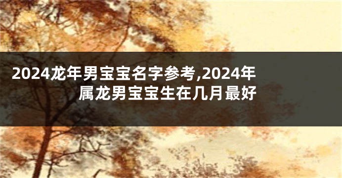 2024龙年男宝宝名字参考,2024年属龙男宝宝生在几月最好