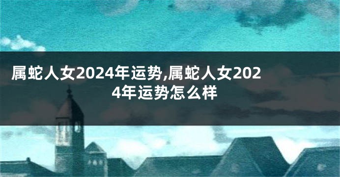属蛇人女2024年运势,属蛇人女2024年运势怎么样