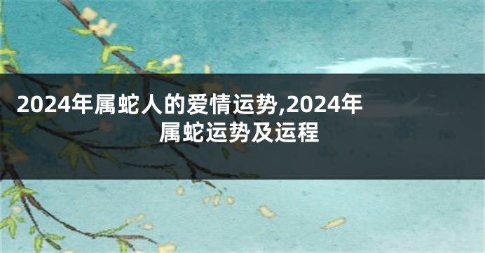 2024年属蛇人的爱情运势,2024年属蛇运势及运程