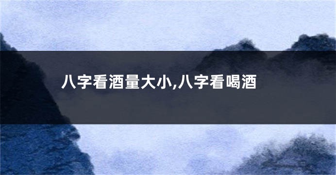 八字看酒量大小,八字看喝酒