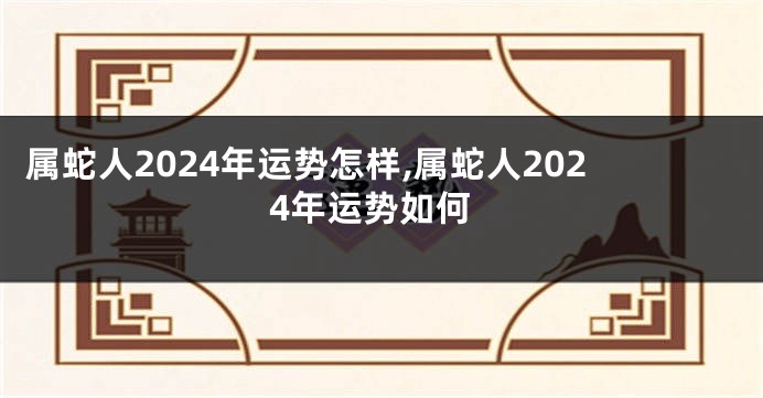 属蛇人2024年运势怎样,属蛇人2024年运势如何