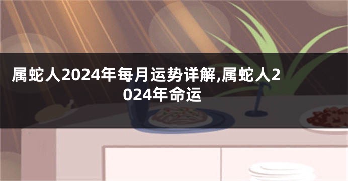 属蛇人2024年每月运势详解,属蛇人2024年命运