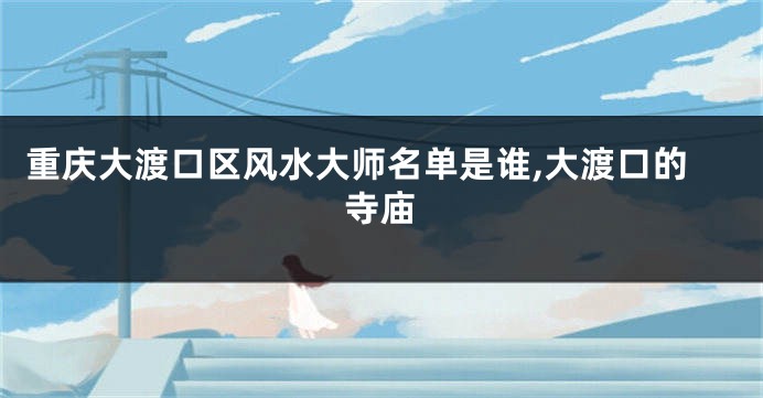 重庆大渡口区风水大师名单是谁,大渡口的寺庙