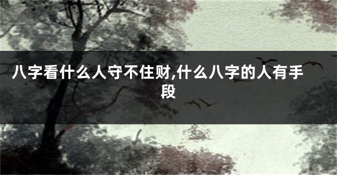 八字看什么人守不住财,什么八字的人有手段