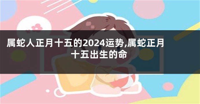 属蛇人正月十五的2024运势,属蛇正月十五出生的命