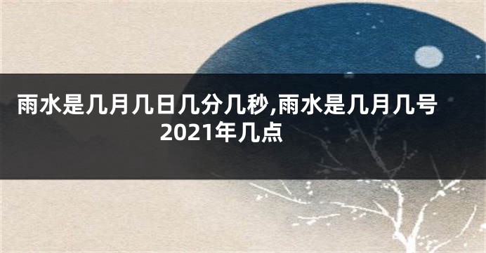 雨水是几月几日几分几秒,雨水是几月几号2021年几点