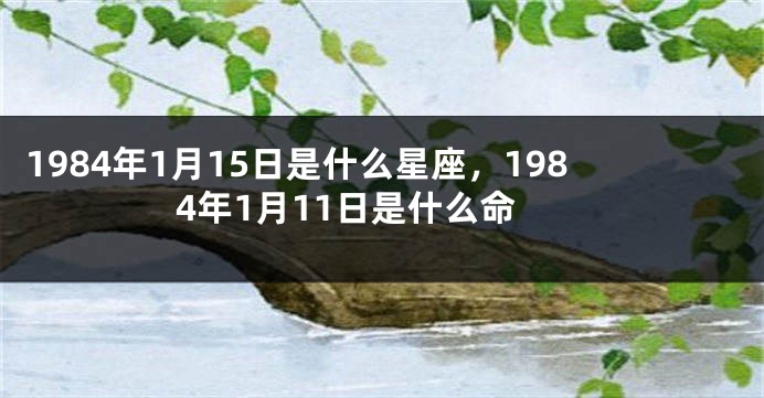 1984年1月15日是什么星座，1984年1月11日是什么命