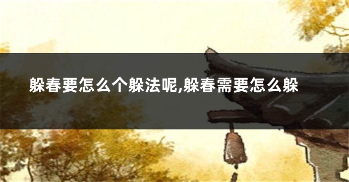 躲春要怎么个躲法呢,躲春需要怎么躲