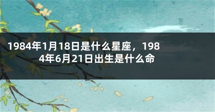 1984年1月18日是什么星座，1984年6月21日出生是什么命