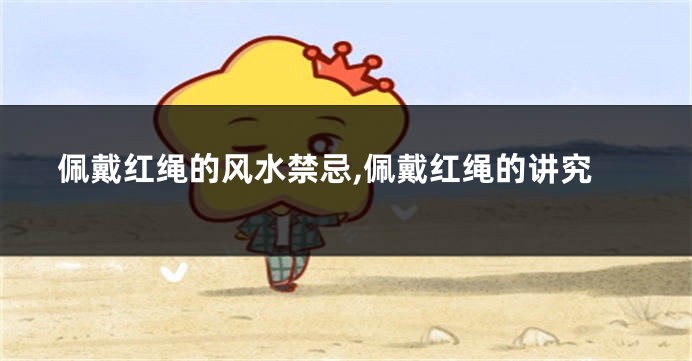 佩戴红绳的风水禁忌,佩戴红绳的讲究