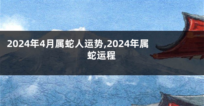 2024年4月属蛇人运势,2024年属蛇运程